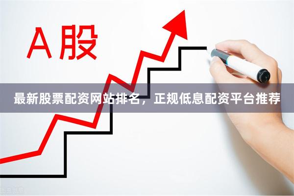 最新股票配资网站排名，正规低息配资平台推荐