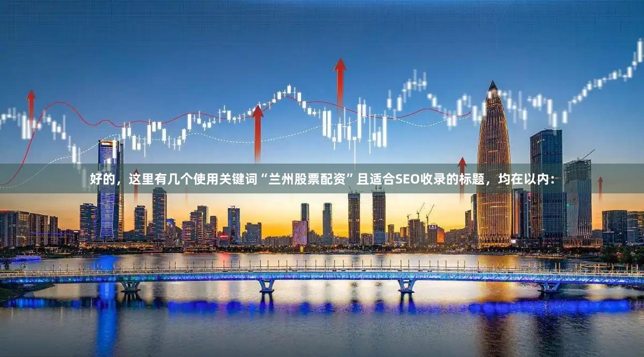 好的，这里有几个使用关键词“兰州股票配资”且适合SEO收录的标题，均在以内：