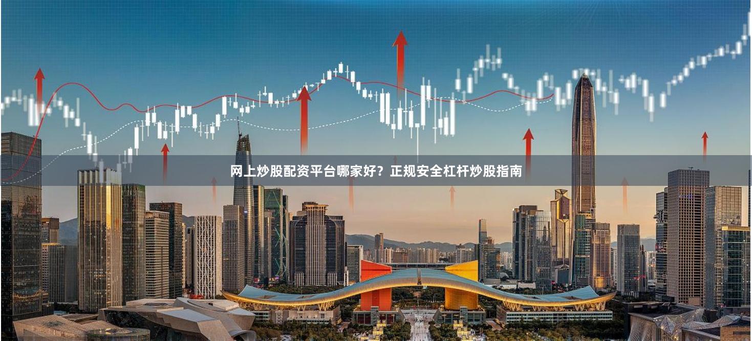 网上炒股配资平台哪家好？正规安全杠杆炒股指南