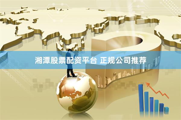 湘潭股票配资平台 正规公司推荐