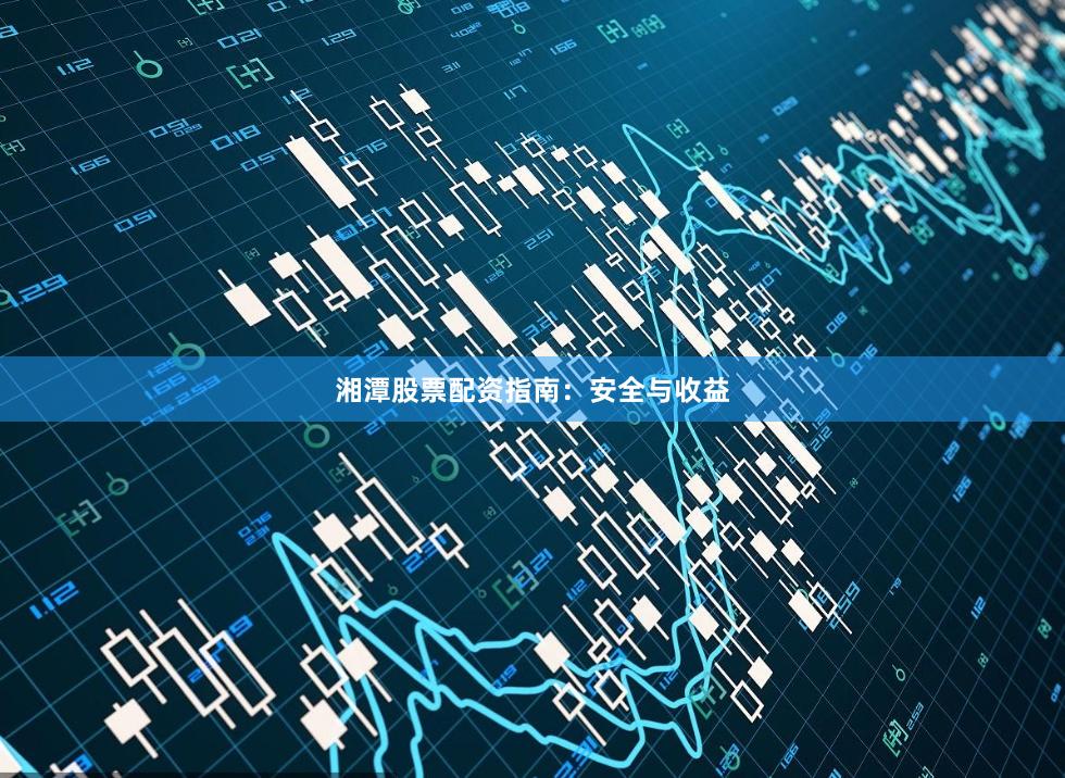 湘潭股票配资指南:安全与收益