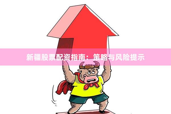 新疆股票配资指南:策略与风险提示