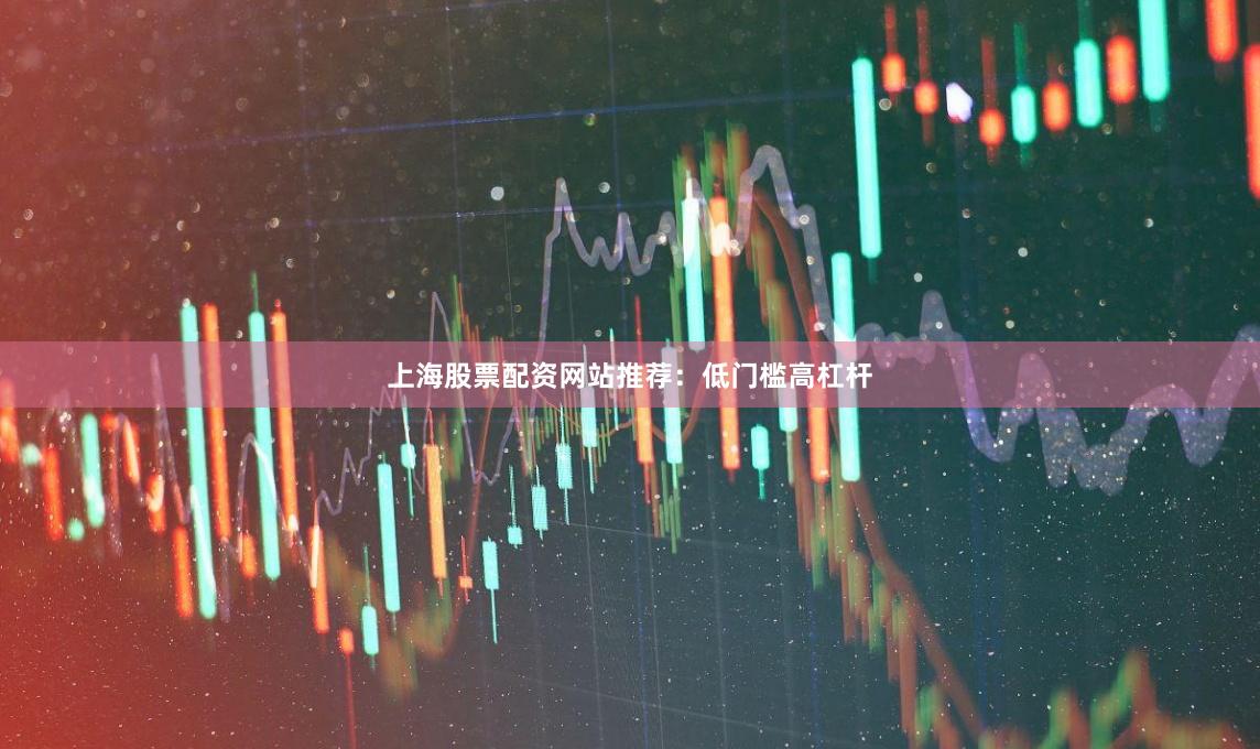 上海股票配资网站推荐：低门槛高杠杆