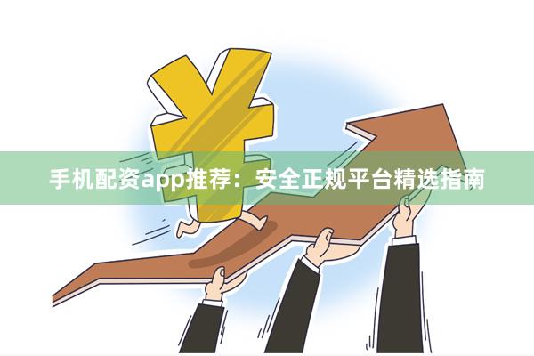 手机配资app推荐:安全正规平台精选指南