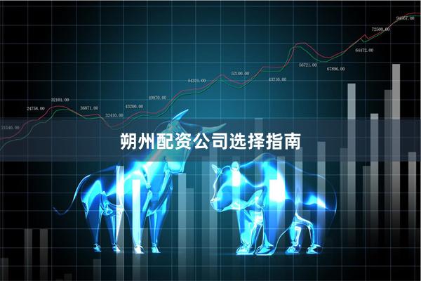 朔州配资公司选择指南