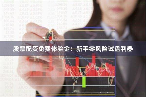 股票配资免费体验金：新手零风险试盘利器
