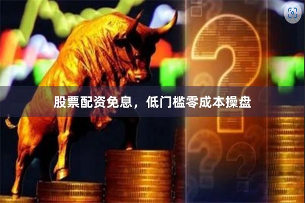 股票配资免息，低门槛零成本操盘