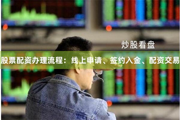 股票配资办理流程：线上申请、签约入金、配资交易