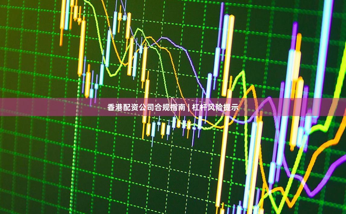香港配资公司合规指南 | 杠杆风险提示