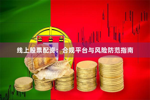 线上股票配资：合规平台与风险防范指南