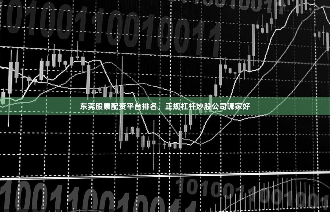 东莞股票配资平台排名，正规杠杆炒股公司哪家好