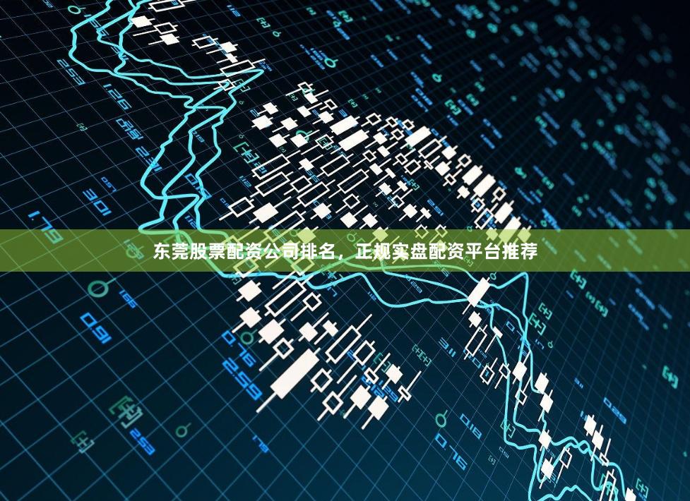 东莞股票配资公司排名，正规实盘配资平台推荐