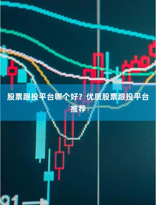 股票跟投平台哪个好？优质股票跟投平台推荐