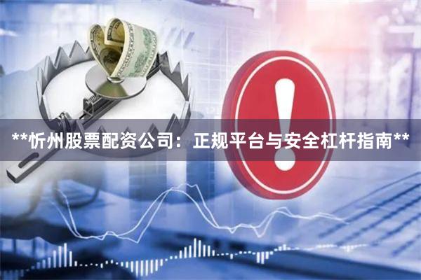 **忻州股票配资公司：正规平台与安全杠杆指南**