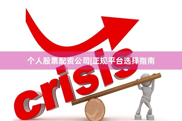 个人股票配资公司|正规平台选择指南