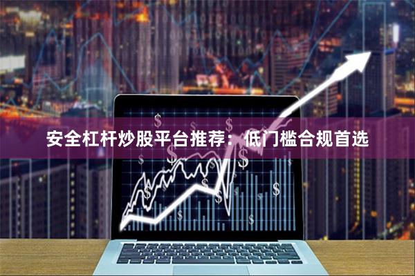 安全杠杆炒股平台推荐：低门槛合规首选