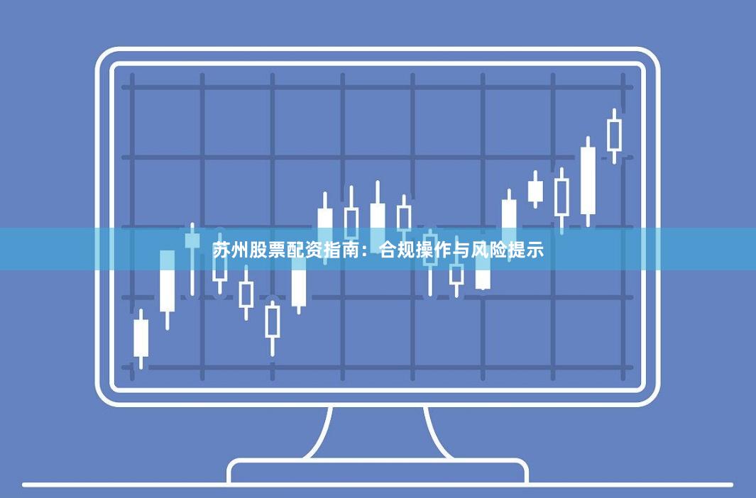 苏州股票配资指南:合规操作与风险提示