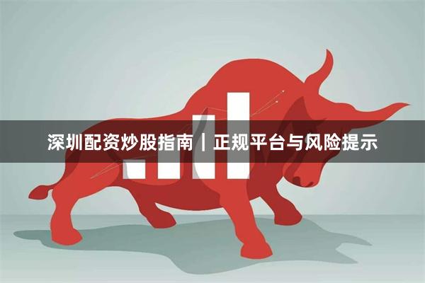 深圳配资炒股指南｜正规平台与风险提示