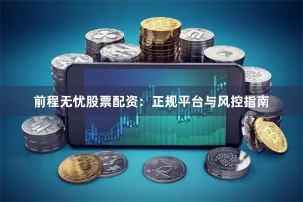 前程无忧股票配资：正规平台与风控指南