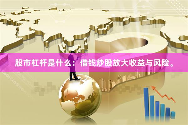 股市杠杆是什么：借钱炒股放大收益与风险。