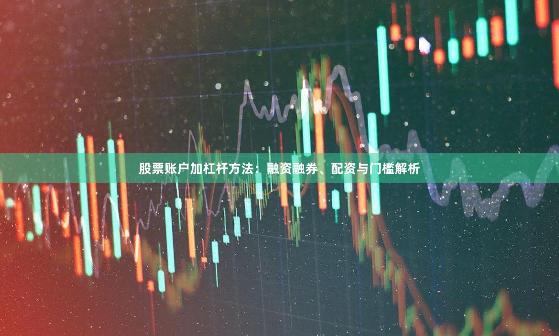 股票账户加杠杆方法：融资融券、配资与门槛解析