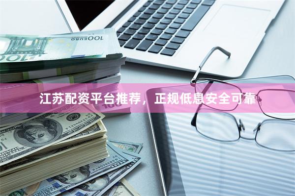 江苏配资平台推荐，正规低息安全可靠