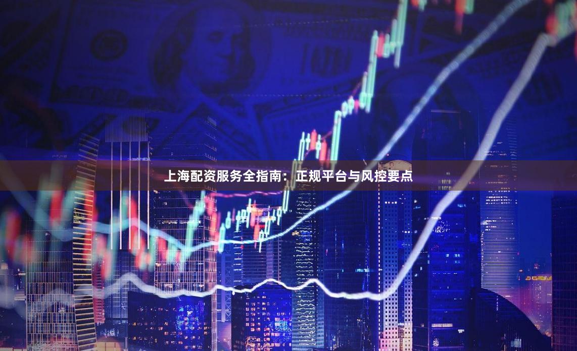 上海配资服务全指南：正规平台与风控要点