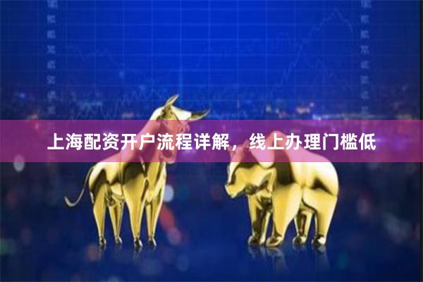 上海配资开户流程详解，线上办理门槛低