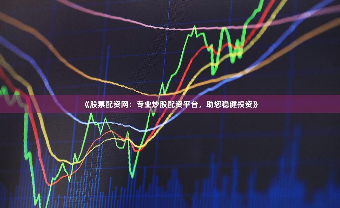 《股票配资网：专业炒股配资平台，助您稳健投资》
