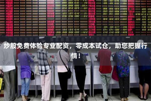 炒股免费体验专业配资，零成本试仓，助您把握行情！
