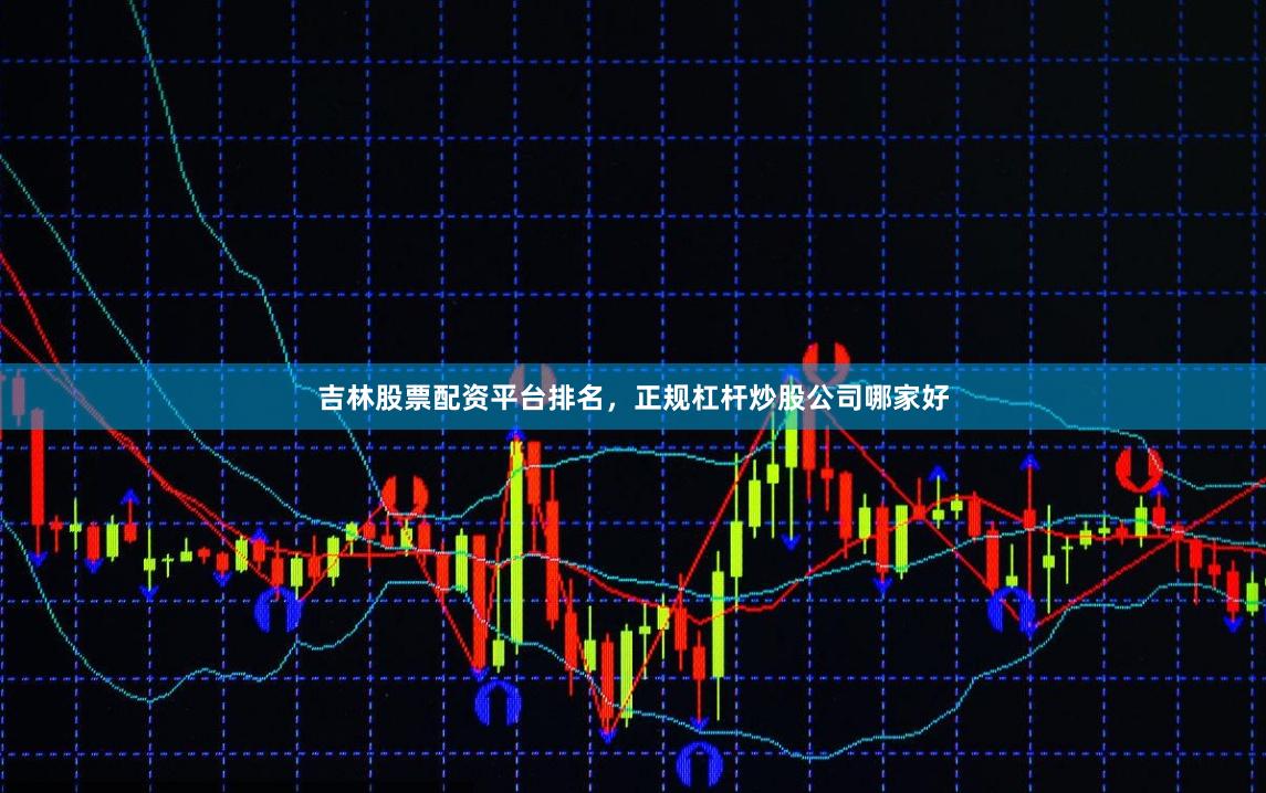 吉林股票配资平台排名，正规杠杆炒股公司哪家好