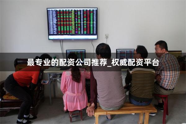 最专业的配资公司推荐_权威配资平台