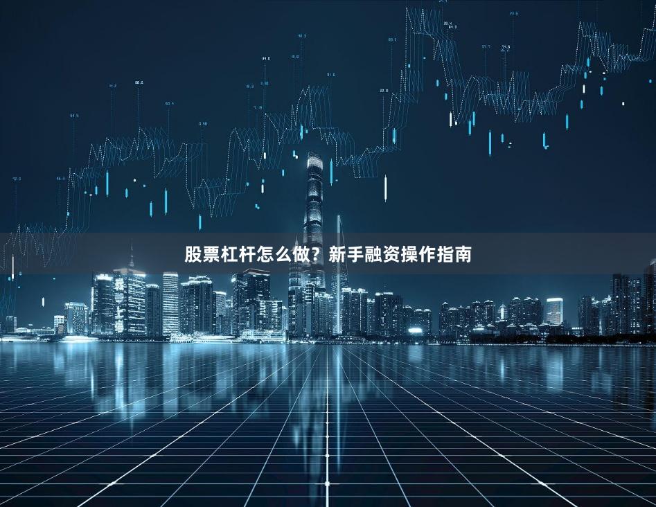 股票杠杆怎么做？新手融资操作指南