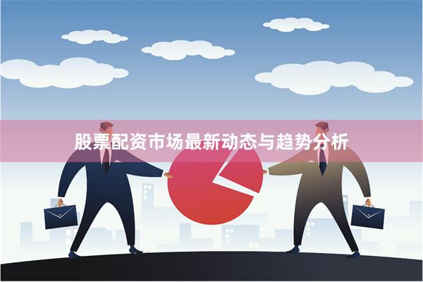 股票配资市场最新动态与趋势分析