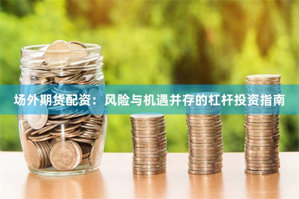 场外期货配资：风险与机遇并存的杠杆投资指南