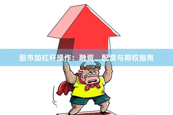 股市加杠杆操作：融资、配资与期权指南