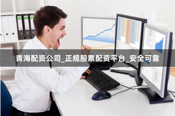 青海配资公司_正规股票配资平台_安全可靠