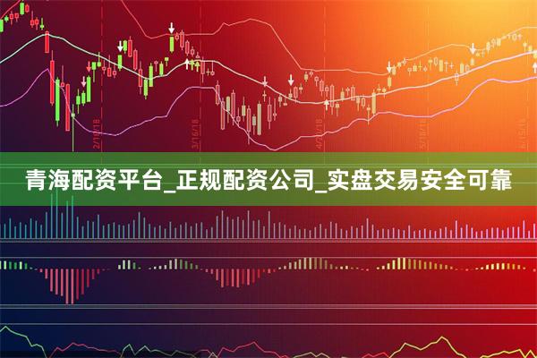 青海配资平台_正规配资公司_实盘交易安全可靠