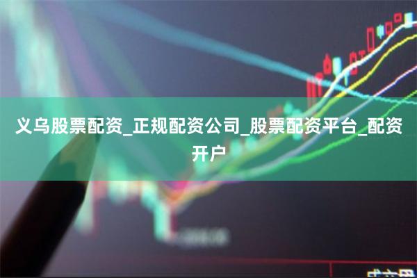 义乌股票配资_正规配资公司_股票配资平台_配资开户